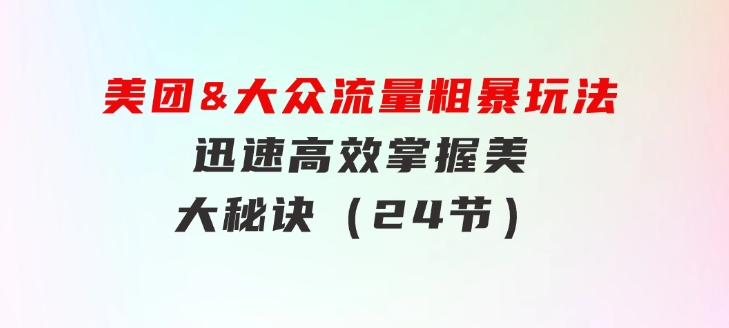 美团&大众流量粗暴玩法，迅速高效掌握美大秘诀（24节）-财仔梦想资源网