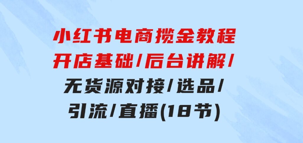 小红书电商揽金教程：开店基础/后台讲解/无货源对接/选品/引流/直播(18节)-财仔梦想资源网