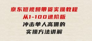 京东短视频带货实操教程，从1-100进阶版，冲击单人高佣的实操方法讲解-财仔梦想资源网