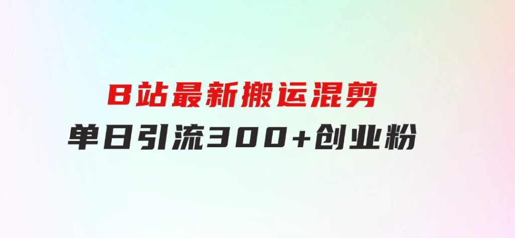B站最新，搬运混剪，单日引流300+创业粉-财仔梦想资源网