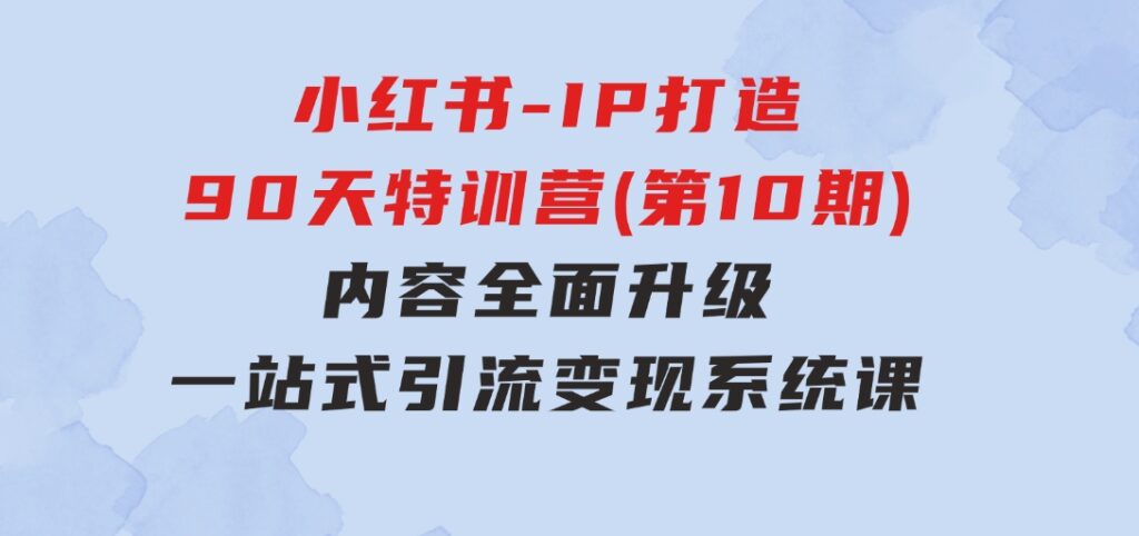 小红书-IP打造90天特训营(第10期)：内容全面升级，一站式引流变现系统课-财仔梦想资源网