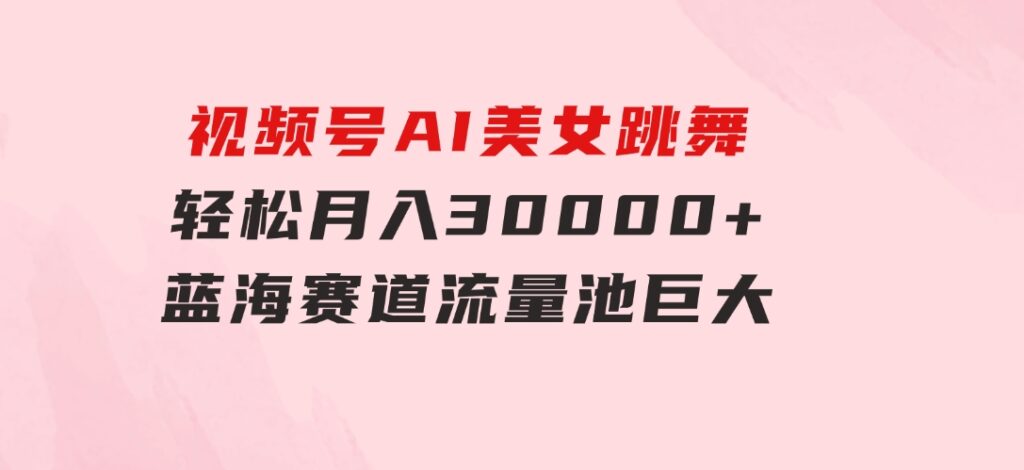 视频号AI美女跳舞，轻松月入30000+，蓝海赛道，流量池巨大，起号猛，无…-财仔梦想资源网