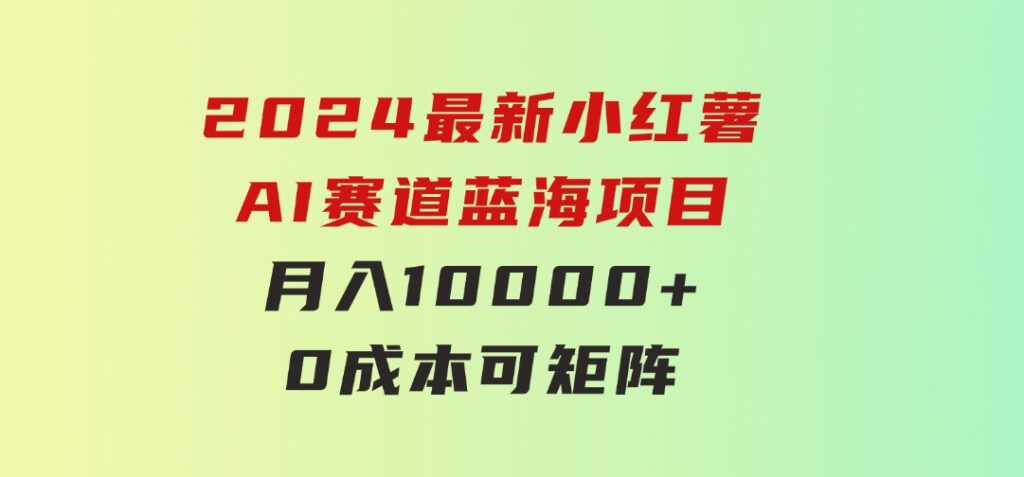 2024最新小红薯AI赛道，蓝海项目，月入10000+，0成本，当事业来做，可矩阵-财仔梦想资源网