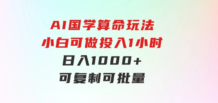 AI国学算命玩法，小白可做，投入1小时日入1000+，可复制、可批量-财仔梦想资源网