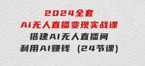 2024全套Ai无人直播变现实战课,搭建AI无人直播间,利用AI赚钱(24节课)-财仔梦想资源网