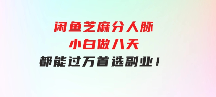闲鱼芝麻分人脉，小白做八天，都能过万！首选副业！-财仔梦想资源网