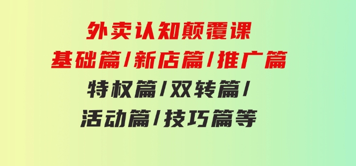 外卖认知颠覆课：基础篇/新店篇/推广篇/特权篇/双转篇/活动篇/技巧篇等-财仔梦想资源网