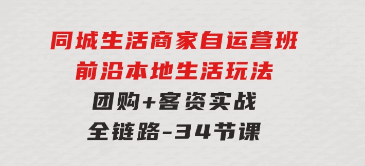 同城生活商家自运营班，前沿本地生活玩法，团购+客资实战全链路-34节课-财仔梦想资源网