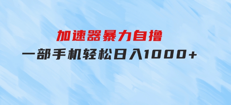 加速器暴力自撸，一部手机轻松日入1000+-财仔梦想资源网