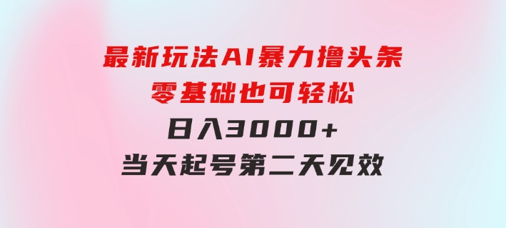 最新玩法AI暴力撸头条，零基础也可轻松日入3000+，当天起号，第二天见…-财仔梦想资源网