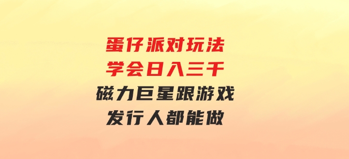 蛋仔派对玩法.学会日入三千.磁力巨星跟游戏发行人都能做-财仔梦想资源网