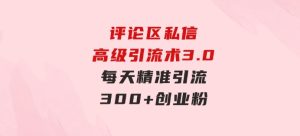 评论区私信高级引流术3.0，每天精准引流300+创业粉，操作简单，流量稳定-财仔梦想资源网