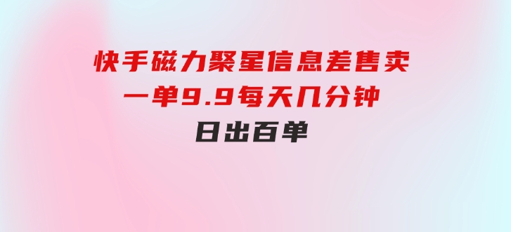快手磁力聚星信息差售卖，一单9.9.每天几分钟，日出百单-财仔梦想资源网
