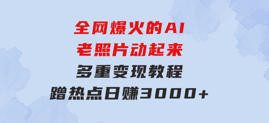 全网爆火的AI老照片动起来多重变现教程，蹭热点日赚3000+，内含免费工具-财仔梦想资源网