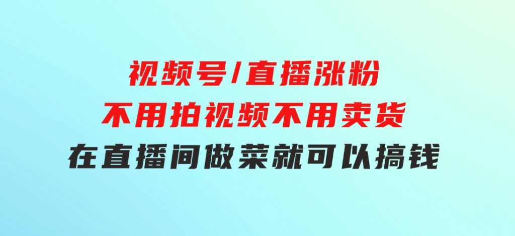 视频号/直播涨粉-第2期，不用拍视频，不用卖货，在直播间做菜，就可以搞钱-财仔梦想资源网