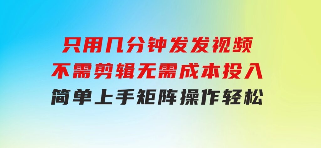 只用几分钟发发视频，不需剪辑，无需成本投入，简单上手，矩阵操作轻松-财仔梦想资源网