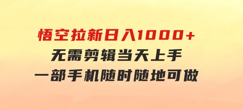 悟空拉新日入1000+无需剪辑当天上手，一部手机随时随地可做，全流程无-财仔梦想资源网