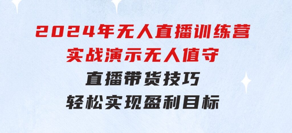 2024年无人直播训练营：实战演示无人值守直播带货技巧，轻松实现盈利目标-财仔梦想资源网