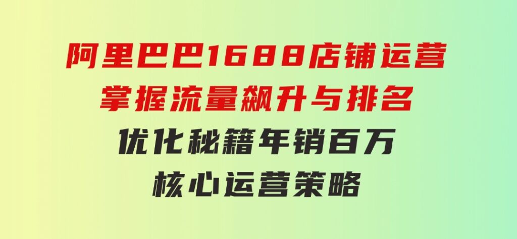 阿里巴巴1688店铺运营，掌握流量飙升与排名优化秘籍年销百万核心运营策略-财仔梦想资源网