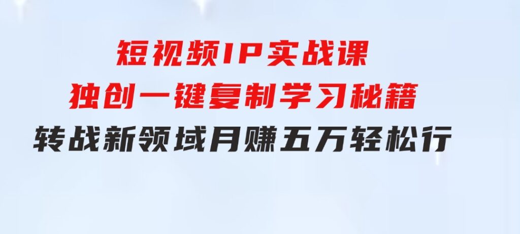 短视频IP实战课，独创一键复制学习秘籍，转战新领域，月赚五万轻松行-财仔梦想资源网