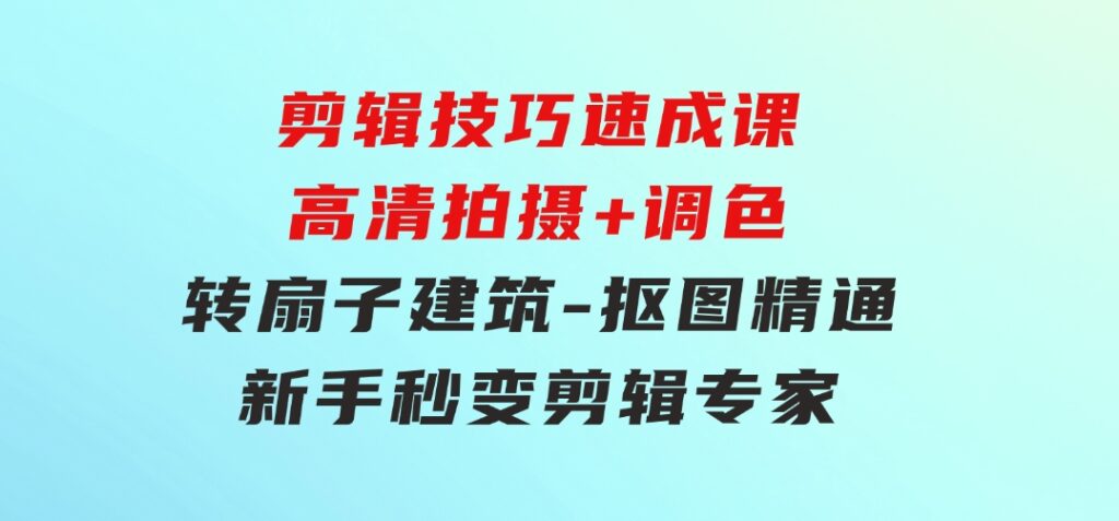 剪辑技巧速成课，高清拍摄+调色转扇子，建筑-抠图精通，新手秒变剪辑专家-财仔梦想资源网