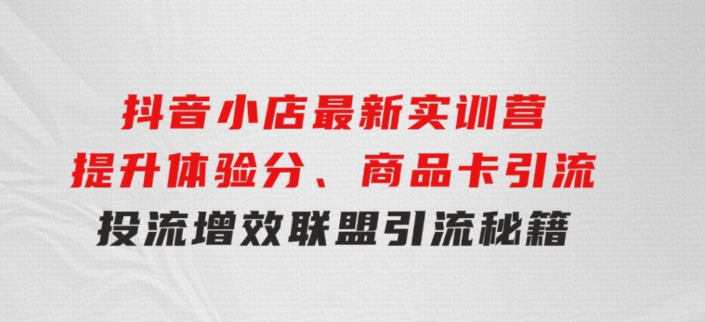 抖音小店最新实训营，提升体验分、商品卡引流，投流增效，联盟引流秘籍-财仔梦想资源网
