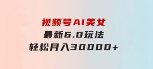 视频号AI美女最新6.0玩法，轻松月入30000+-财仔梦想资源网