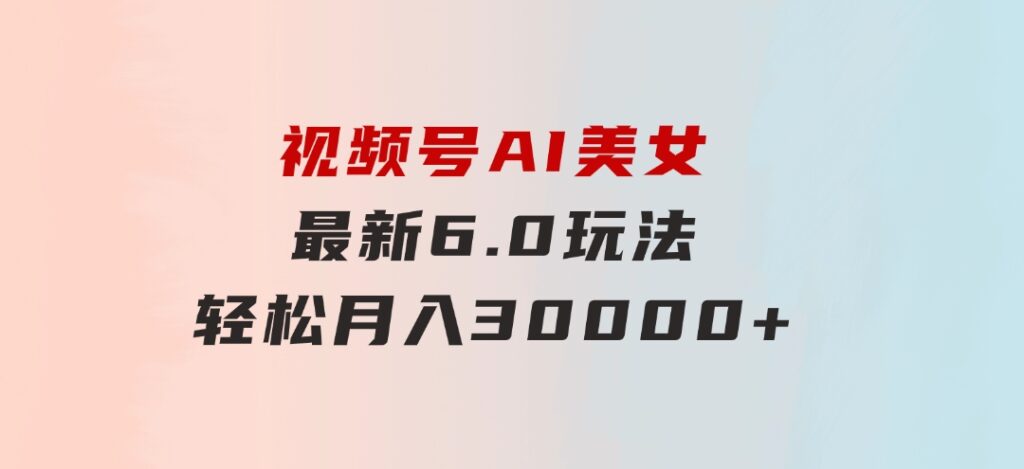 视频号AI美女最新6.0玩法，轻松月入30000+-财仔梦想资源网