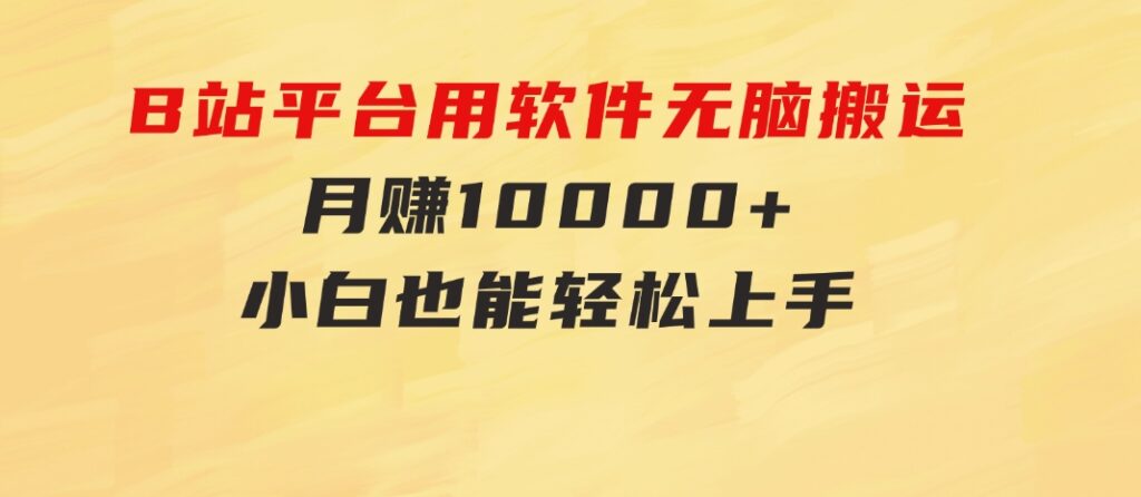 B站平台用软件无脑搬运，月赚10000+，小白也能轻松上手-财仔梦想资源网