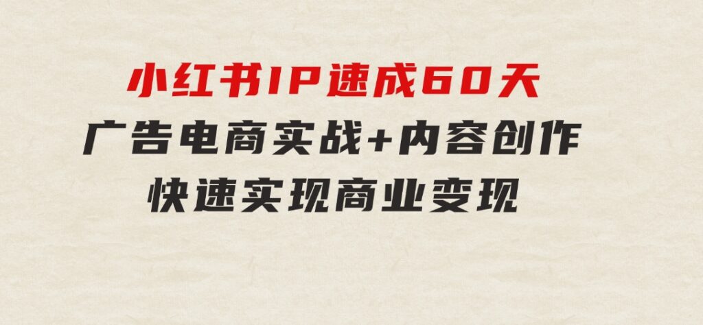 小红书IP速成60天：广告、电商实战+内容创作，快速实现商业变现-财仔梦想资源网