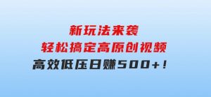 新玩法来袭，轻松搞定高原创视频，高效低压日赚500+！-财仔梦想资源网