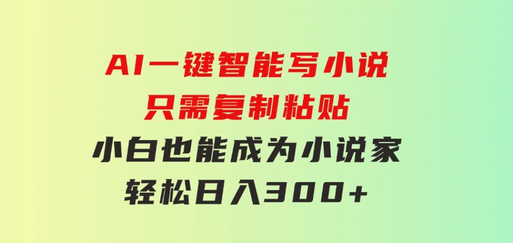 AI一键智能写小说，只需复制粘贴，小白也能成为小说家轻松日入300+-财仔梦想资源网