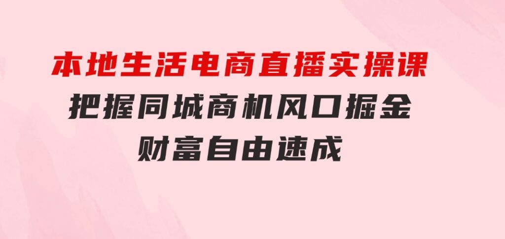 本地生活电商直播实操课，把握同城商机，风口掘金，财富自由速成-财仔梦想资源网