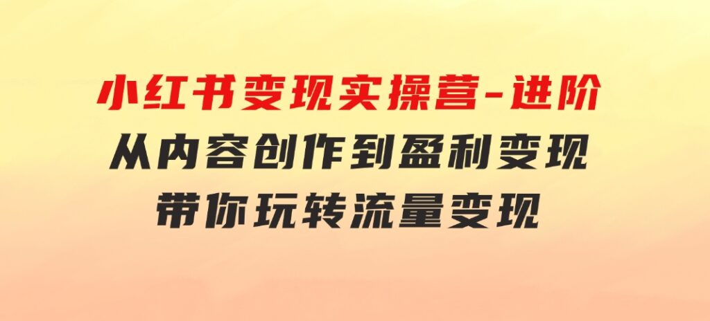 小红书变现实操营-进阶版：从内容创作到盈利变现，带你玩转流量变现-财仔梦想资源网