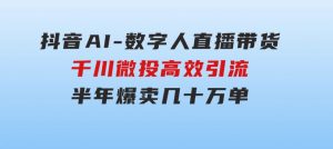抖音AI-数字人直播带货，千川微投高效引流，半年爆卖几十万单-财仔梦想资源网