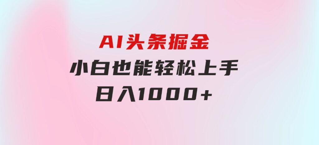AI头条掘金小白也能轻松上手日入1000+-财仔梦想资源网