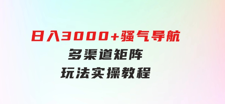 日入3000+骚气导航，多渠道矩阵玩法，实操教程-财仔梦想资源网