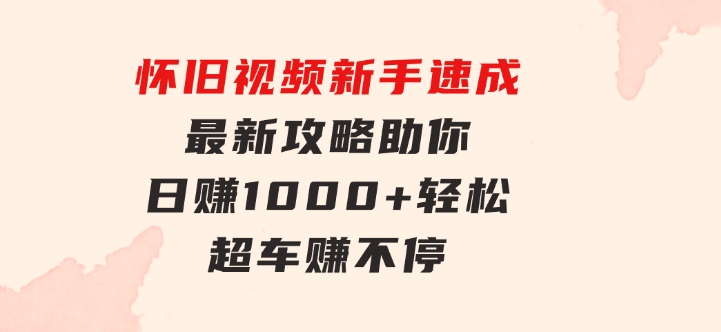 怀旧视频新手速成！最新攻略助你日赚1000+，轻松超车赚不停-财仔梦想资源网