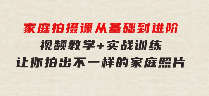 家庭拍摄课，从基础到进阶，视频教学+实战训练，让你拍出不一样的家庭照片-财仔梦想资源网