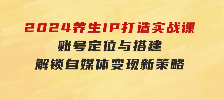 2024养生IP打造实战课：账号定位与搭建，解锁自媒体变现新策略-财仔梦想资源网