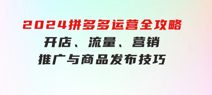 2024拼多多运营全攻略：开店、流量、营销、推广与商品发布技巧（无水印）-财仔梦想资源网