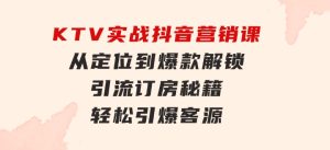 KTV实战抖音营销课：从定位到爆款解锁引流订房秘籍轻松引爆客源-无水印-财仔梦想资源网