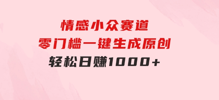 情感小众赛道，零门槛一键生成原创，轻松日赚1000+-财仔梦想资源网