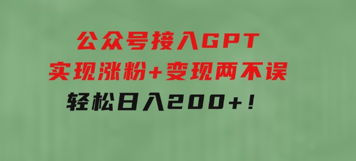 公众号接入GPT实现涨粉+变现两不误，轻松日入200+！-财仔梦想资源网