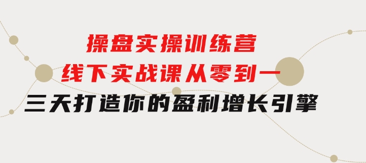 操盘实操训练营：线下实战课，从零到一，三天打造你的盈利增长引擎-财仔梦想资源网