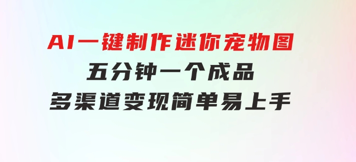 AI一键制作迷你宠物图，五分钟一个成品，多渠道变现，简单易上手-财仔梦想资源网