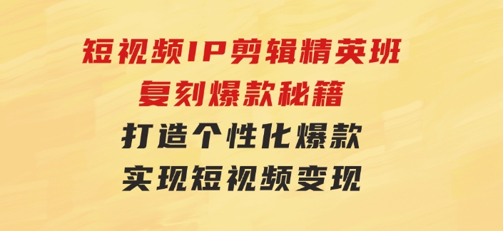 短视频IP剪辑精英班：复刻爆款秘籍，打造个性化爆款实现短视频变现-财仔梦想资源网