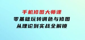 手机修图大师课：零基础玩转调色与修图，从理论到实战全解锁-财仔梦想资源网