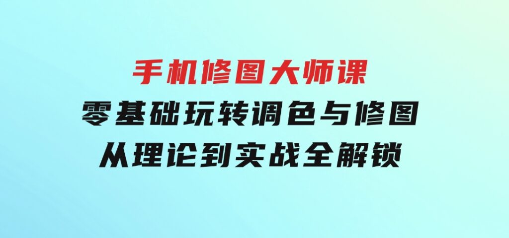 手机修图大师课：零基础玩转调色与修图，从理论到实战全解锁-财仔梦想资源网