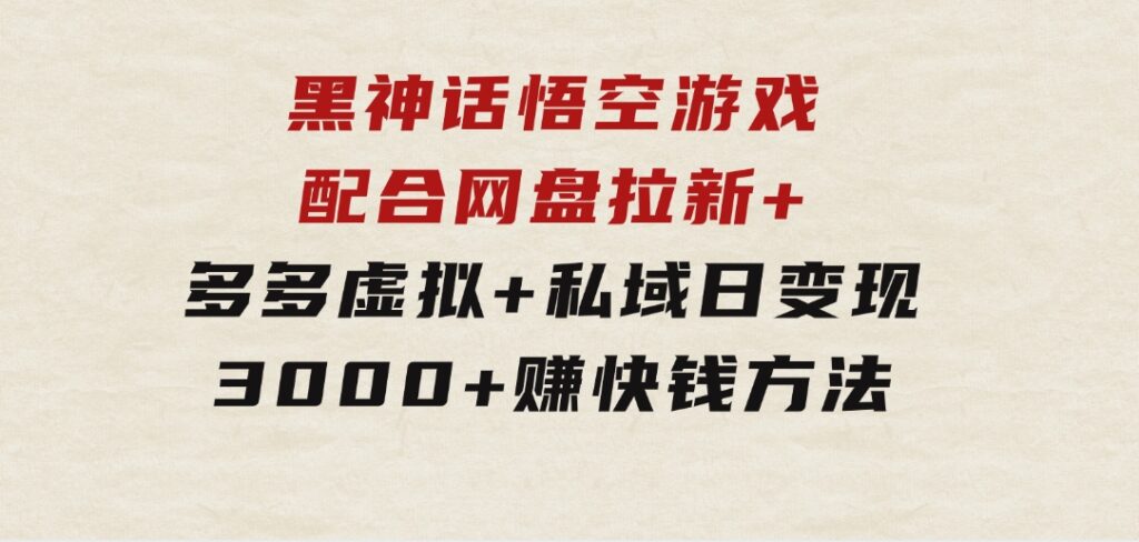 黑神话悟空游戏配合网盘拉新+多多虚拟+私域日变现3000+赚快钱方法-财仔梦想资源网